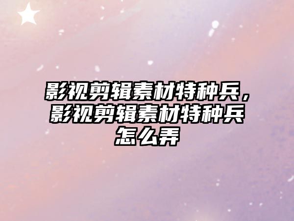 影視剪輯素材特種兵，影視剪輯素材特種兵怎么弄