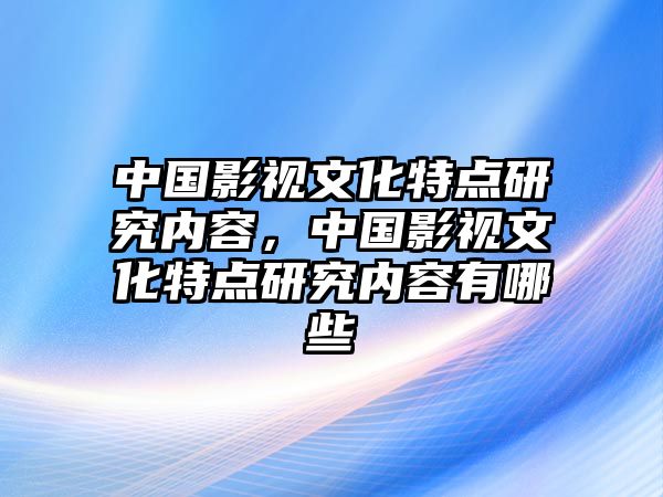 中國影視文化特點研究內容，中國影視文化特點研究內容有哪些