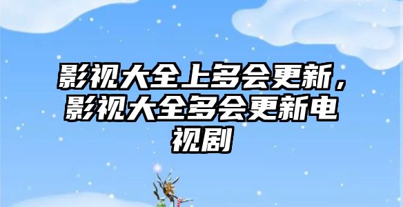 title="影視大全上多會更新，影視大全多會更新電視劇"