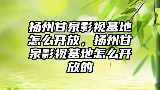 title="揚州甘泉影視基地怎么開放，揚州甘泉影視基地怎么開放的"