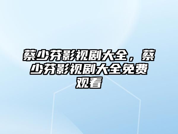 title="蔡少芬影視劇大全，蔡少芬影視劇大全免費觀看"