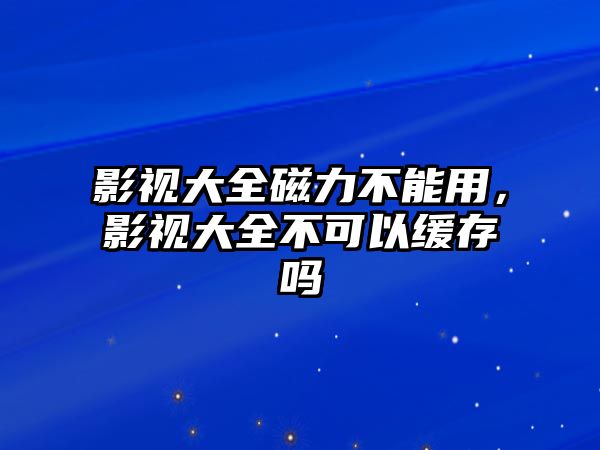 title="影視大全磁力不能用，影視大全不可以緩存嗎"