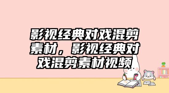 title="影視經典對戲混剪素材，影視經典對戲混剪素材視頻"