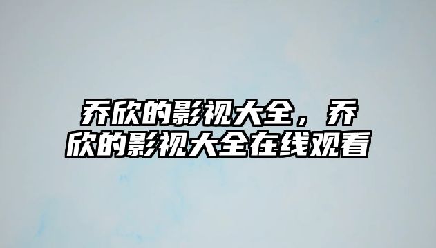 title="喬欣的影視大全，喬欣的影視大全在線觀看"