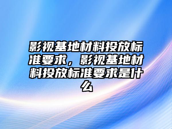 title="影視基地材料投放標準要求，影視基地材料投放標準要求是什么"