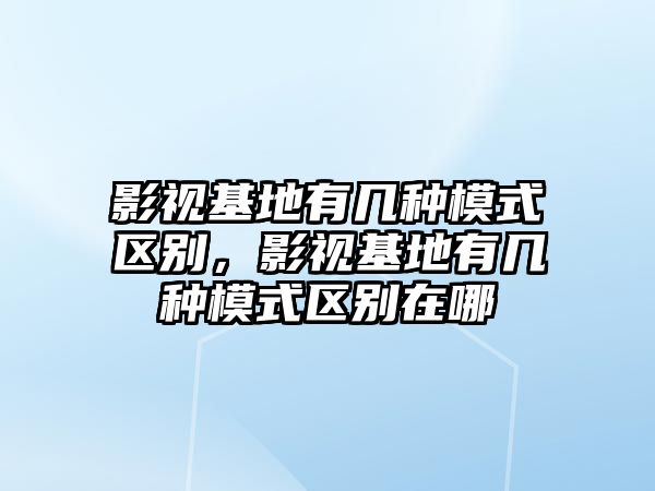 title="影視基地有幾種模式區別，影視基地有幾種模式區別在哪"