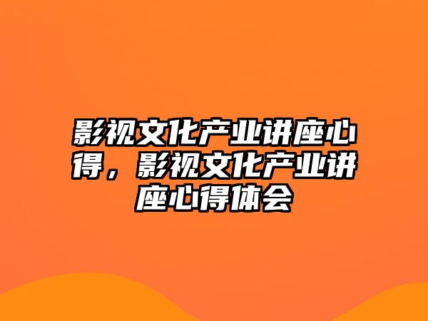 title="影視文化產(chǎn)業(yè)講座心得，影視文化產(chǎn)業(yè)講座心得體會(huì)"