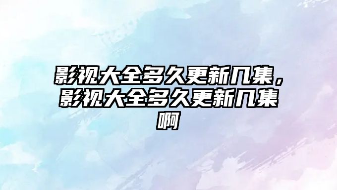 title="影視大全多久更新幾集，影視大全多久更新幾集啊"