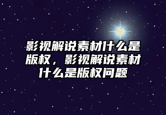 title="影視解說素材什么是版權，影視解說素材什么是版權問題"